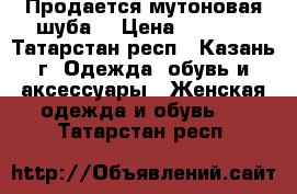 Продается мутоновая шуба  › Цена ­ 2 000 - Татарстан респ., Казань г. Одежда, обувь и аксессуары » Женская одежда и обувь   . Татарстан респ.